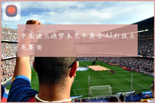 中国健儿逐梦米兰冬奥会 AI科技点亮赛场